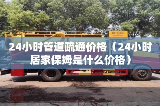 北京24小時管道疏通價格（24小時居家保姆是什么價格）