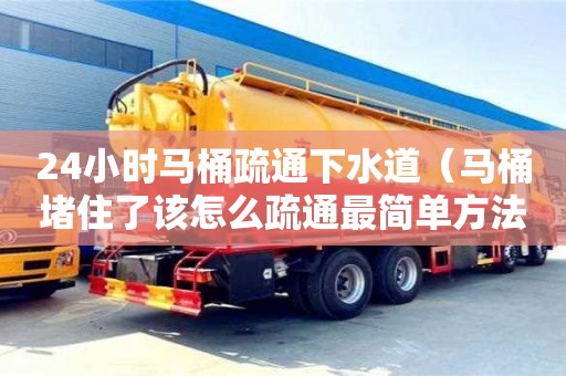 北京24小時馬桶疏通下水道（馬桶堵住了該怎么疏通最簡單方法）