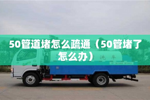 50管道堵怎么疏通（50管堵了怎么辦）