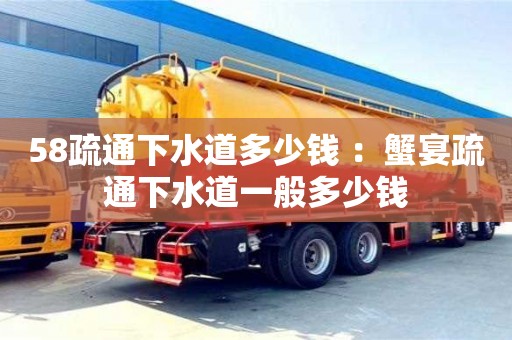 58疏通下水道多少錢 ：蟹宴疏通下水道一般多少錢