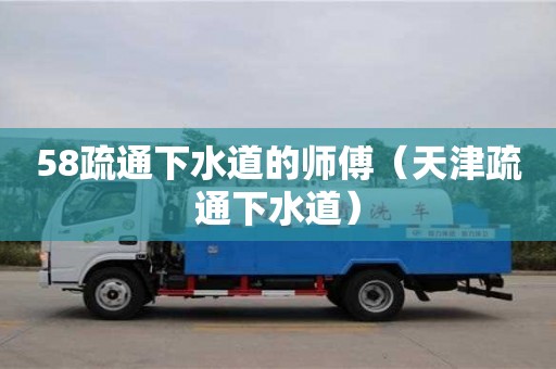 58疏通下水道的師傅（天津疏通下水道）