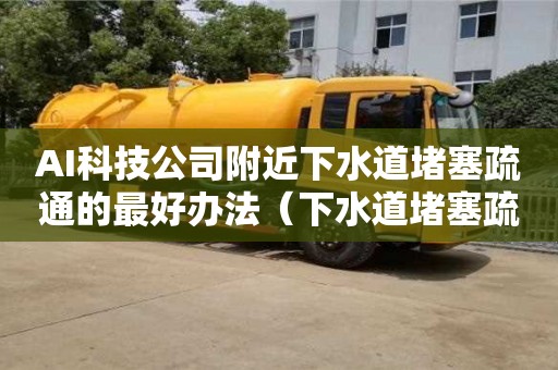北京AI科技公司附近下水道堵塞疏通的最好辦法（下水道堵塞疏通的最好辦法小蘇打）