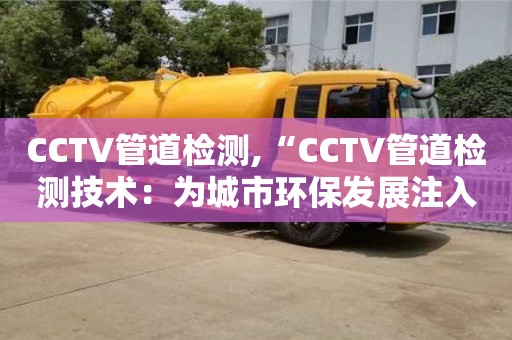 北京CCTV管道檢測,“CCTV管道檢測技術(shù)：為城市環(huán)保發(fā)展注入新活力”