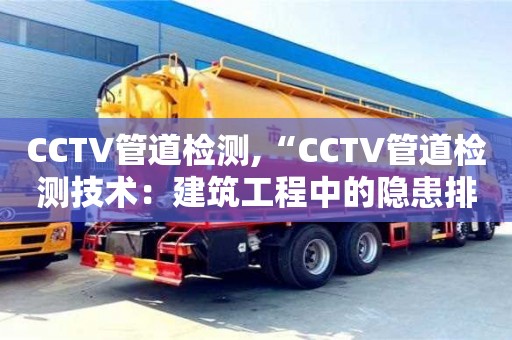 北京CCTV管道檢測,“CCTV管道檢測技術(shù)：建筑工程中的隱患排查”