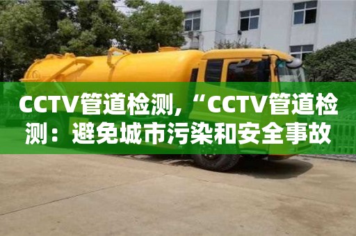 北京CCTV管道檢測,“CCTV管道檢測：避免城市污染和安全事故發(fā)生的關(guān)鍵技術(shù)”