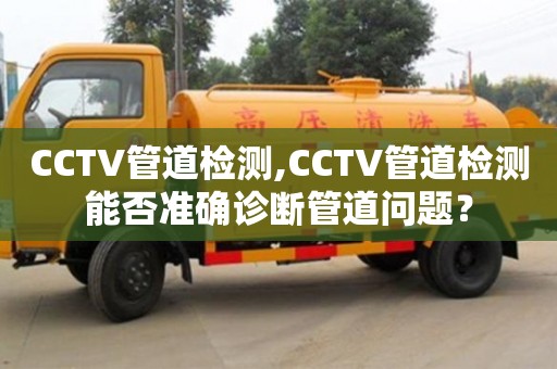 北京CCTV管道檢測(cè),CCTV管道檢測(cè)能否準(zhǔn)確診斷管道問題？