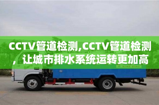 北京CCTV管道檢測(cè),CCTV管道檢測(cè)，讓城市排水系統(tǒng)運(yùn)轉(zhuǎn)更加高效