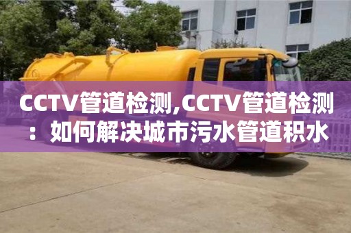 CCTV管道檢測,CCTV管道檢測：如何解決城市污水管道積水問題？