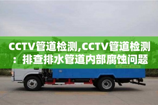 北京CCTV管道檢測,CCTV管道檢測：排查排水管道內部腐蝕問題