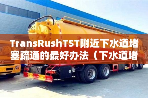 北京TransRushTST附近下水道堵塞疏通的最好辦法（下水道堵塞疏通的最好辦法小蘇打怎么清理）