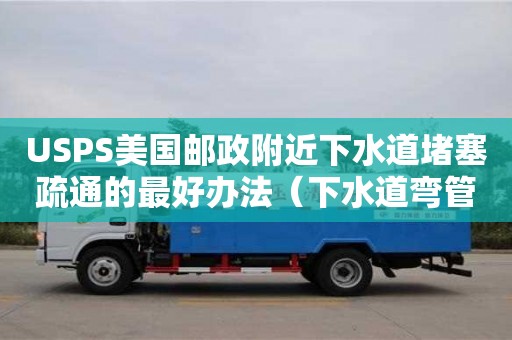 北京USPS美國郵政附近下水道堵塞疏通的最好辦法（下水道彎管堵塞怎么疏通）