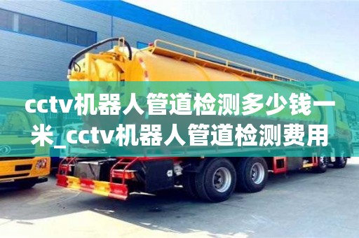cctv機器人管道檢測多少錢一米_cctv機器人管道檢測費用