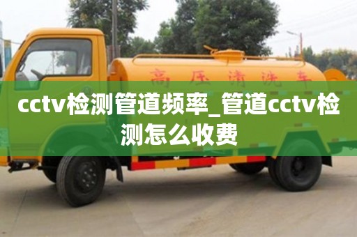 cctv檢測管道頻率_管道cctv檢測怎么收費
