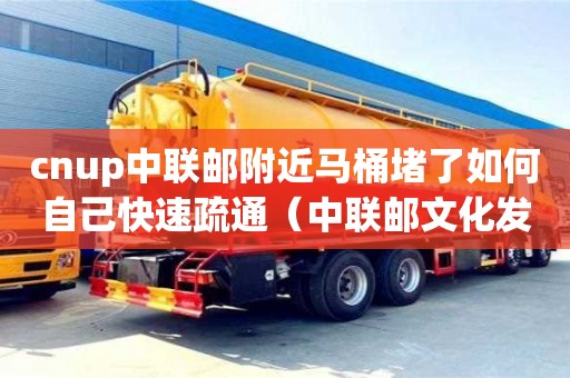 cnup中聯郵附近馬桶堵了如何自己快速疏通（中聯郵文化發展有限公司）