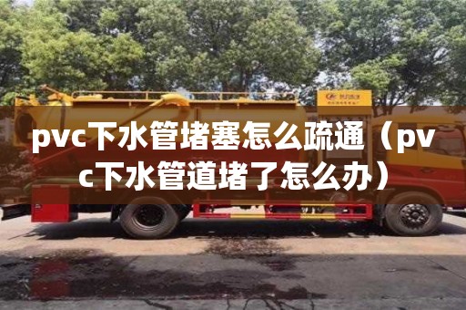 北京pvc下水管堵塞怎么疏通（pvc下水管道堵了怎么辦）