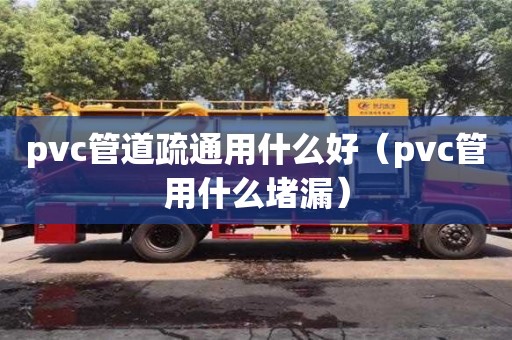 北京pvc管道疏通用什么好（pvc管用什么堵漏）