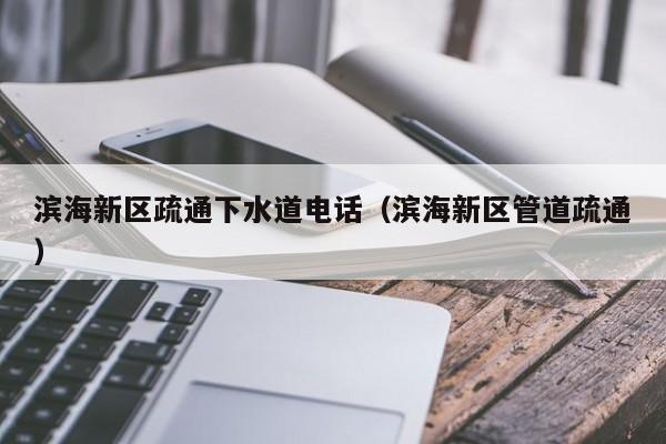 北京濱海新區(qū)疏通下水道電話（濱海新區(qū)管道疏通）
