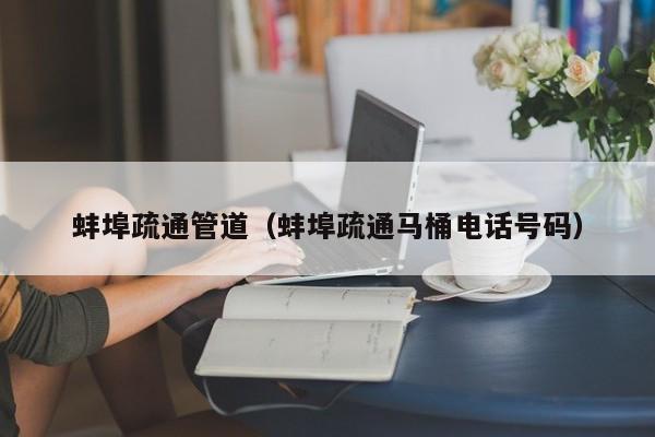 北京蚌埠疏通管道（蚌埠疏通馬桶電話號碼）