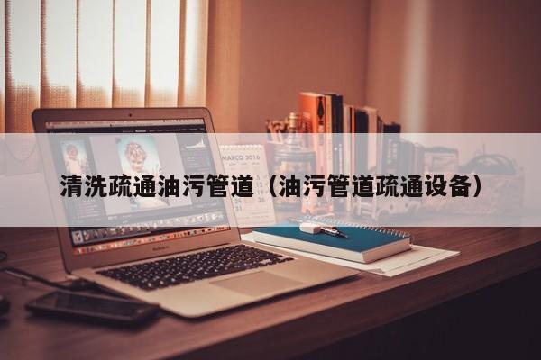 寧波清洗疏通油污管道（油污管道疏通設備）